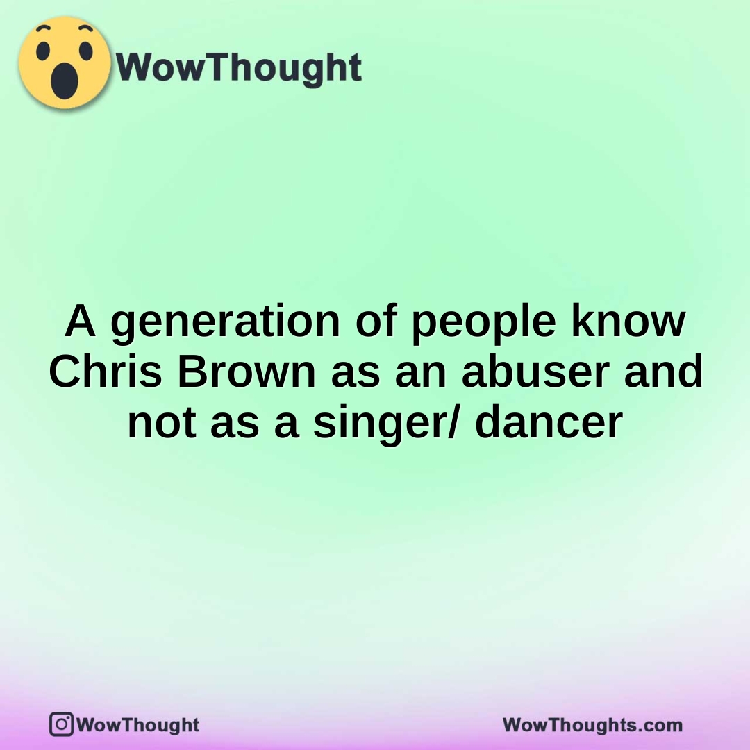 A generation of people know Chris Brown as an abuser and not as a singer/ dancer