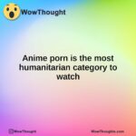 Anime porn is the most humanitarian category to watch