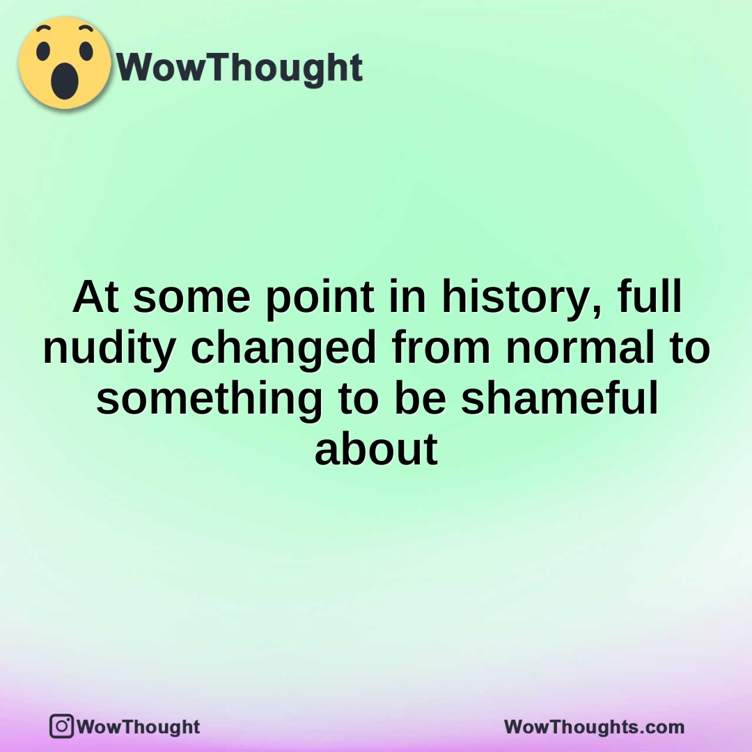 At some point in history, full nudity changed from normal to something to be shameful about