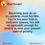 Becoming poor as an ex-celebrity must horrible. You’re too poor hide in exclusive spaces, but still recognizable enough for people to note your present state of poverty