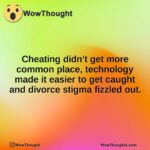 Cheating didn’t get more common place, technology made it easier to get caught and divorce stigma fizzled out.