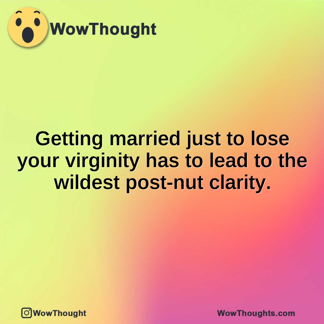 Getting married just to lose your virginity has to lead to the wildest post-nut clarity.