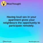 Having loud sex in your apartment gives your neighbours the opportunity to participate remotely.