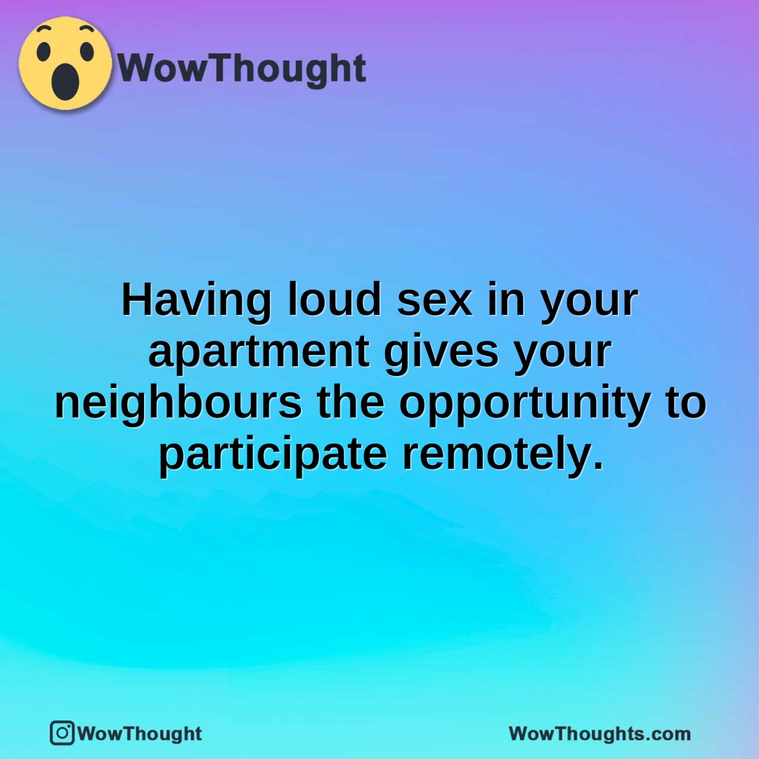 Having loud sex in your apartment gives your neighbours the opportunity to participate remotely.