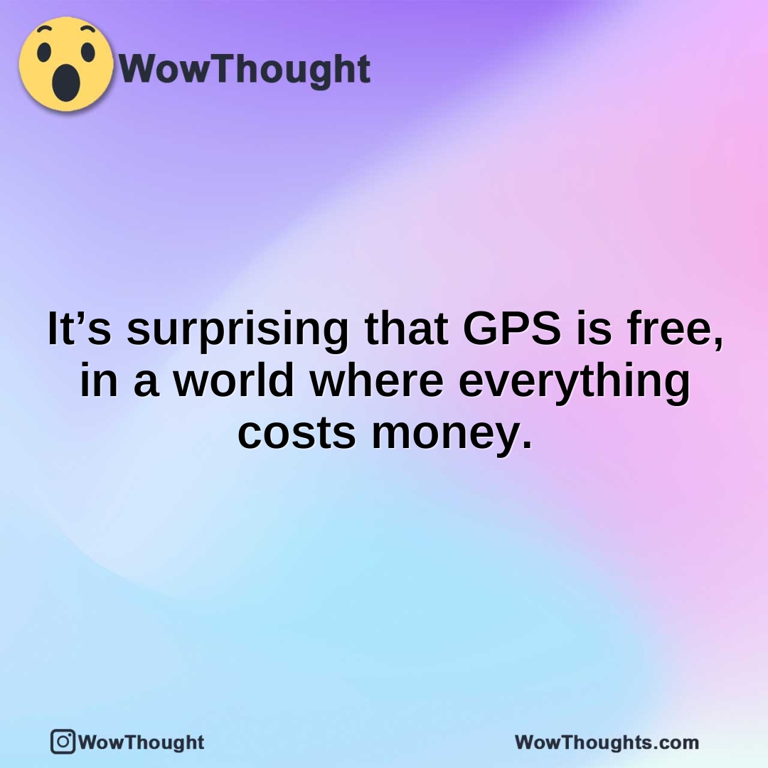 It’s surprising that GPS is free, in a world where everything costs money.