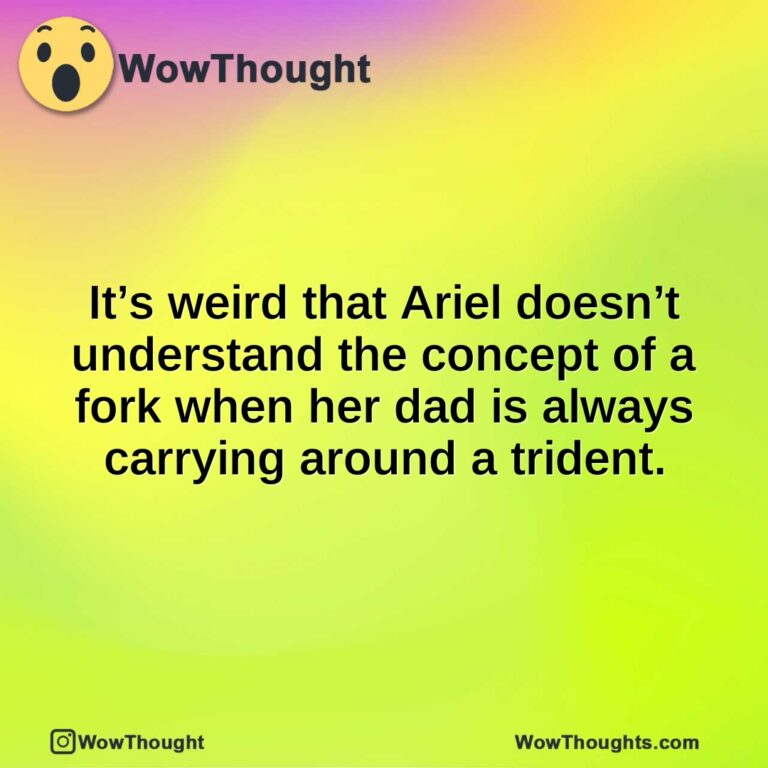 It’s weird that Ariel doesn’t understand the concept of a fork when her dad is always carrying around a trident.