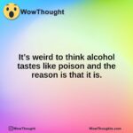 It’s weird to think alcohol tastes like poison and the reason is that it is.