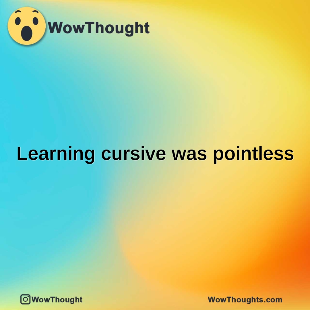 Learning cursive was pointless