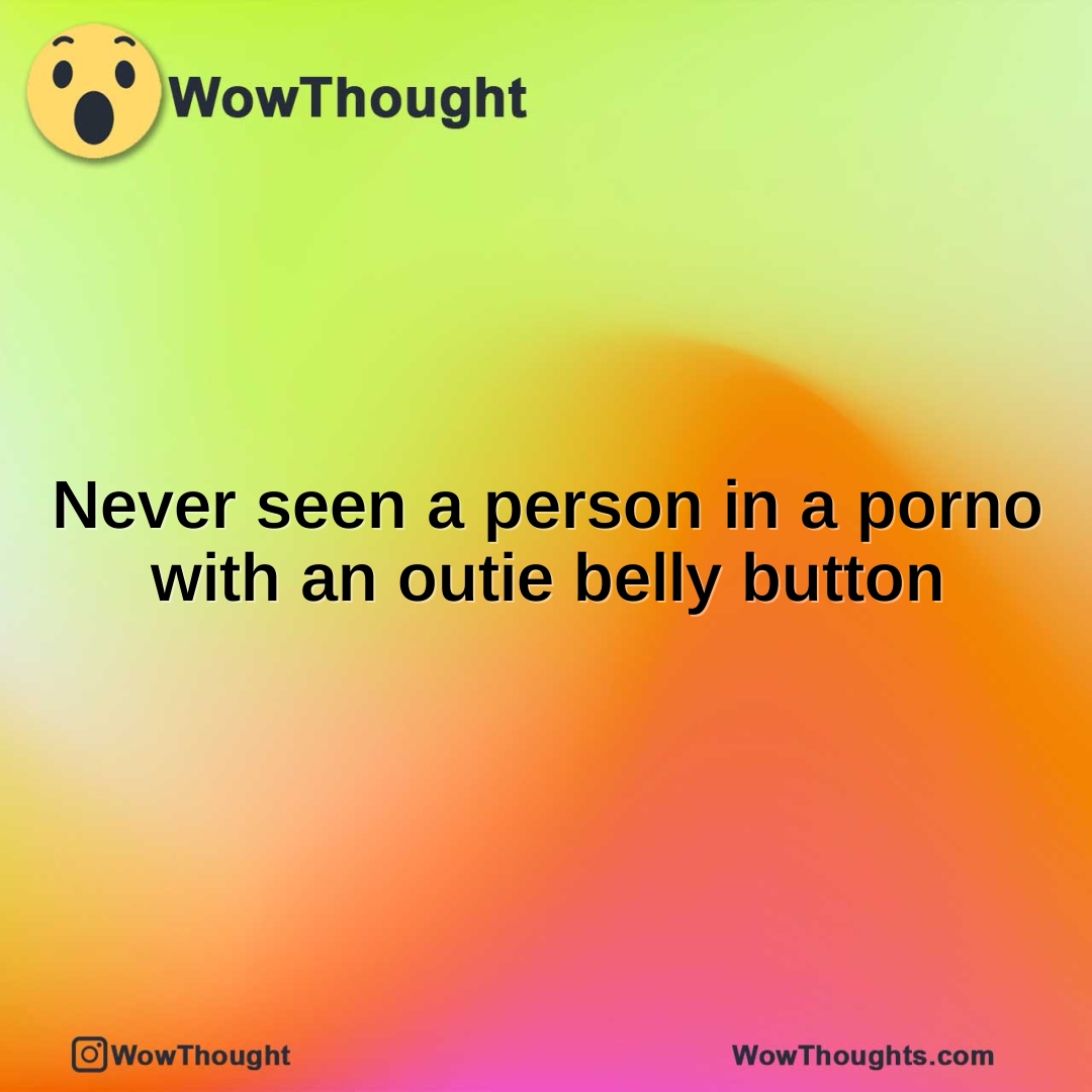 Never seen a person in a porno with an outie belly button