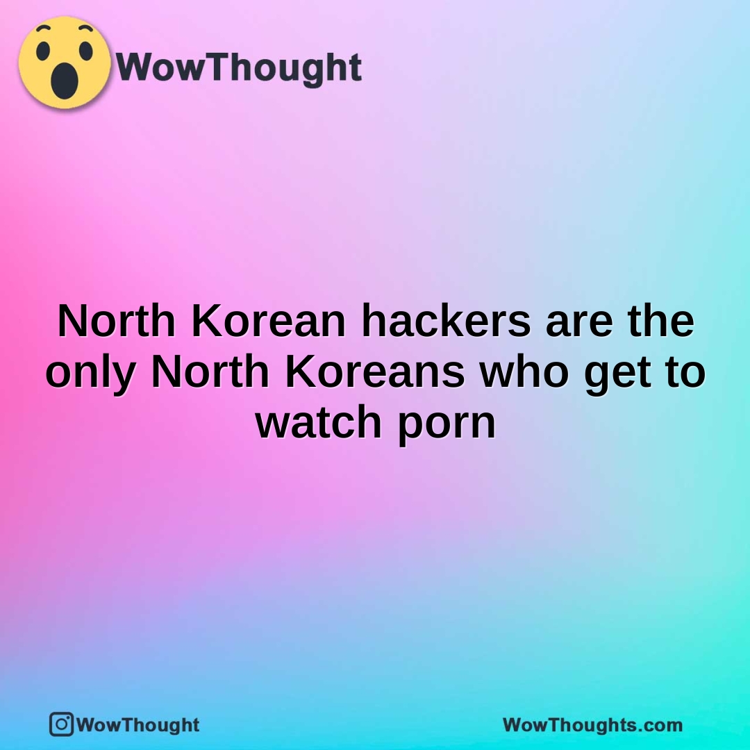 North Korean hackers are the only North Koreans who get to watch porn