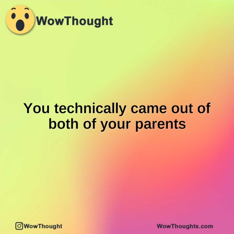You technically came out of both of your parents
