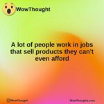 A lot of people work in jobs that sell products they can’t even afford