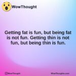 Getting fat is fun, but being fat is not fun. Getting thin is not fun, but being thin is fun.
