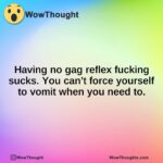 Having no gag reflex fucking sucks. You can’t force yourself to vomit when you need to.
