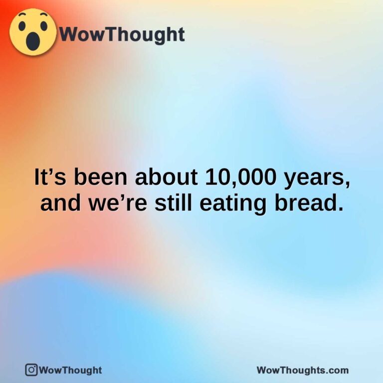 It’s been about 10,000 years, and we’re still eating bread.