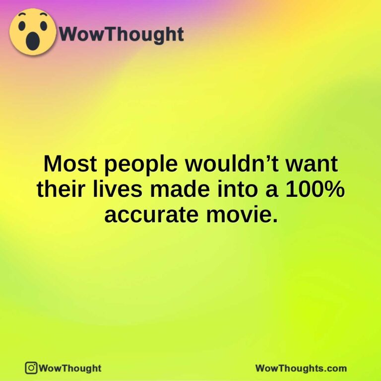 Most people wouldn’t want their lives made into a 100% accurate movie.