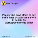 People who can’t afford to pay traffic fines usually can’t afford to be late for work/appointments either