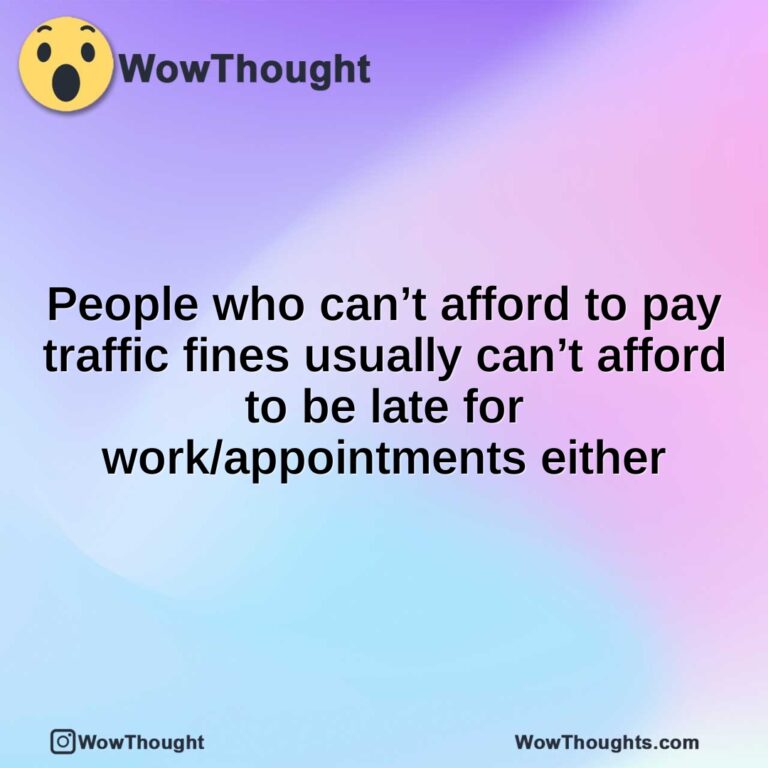 People who can’t afford to pay traffic fines usually can’t afford to be late for work/appointments either