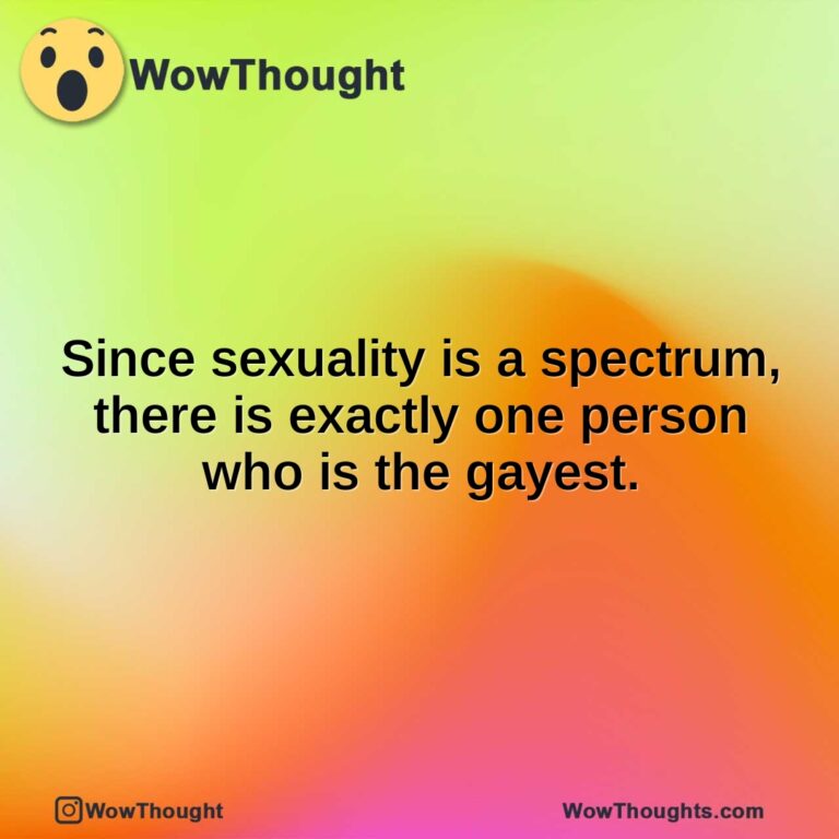 Since sexuality is a spectrum, there is exactly one person who is the gayest.