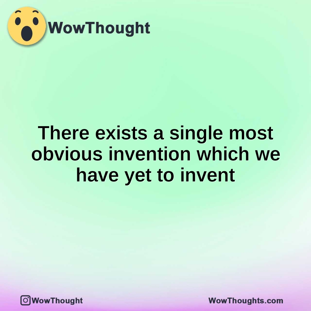There exists a single most obvious invention which we have yet to invent