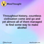 Throughout history, countless civilisation come and go and yet almost all of them managed to find some way to make alcohol