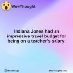 Indiana Jones had an impressive travel budget for being on a teacher’s salary.