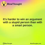 It’s harder to win an argument with a stupid person than with a smart person.
