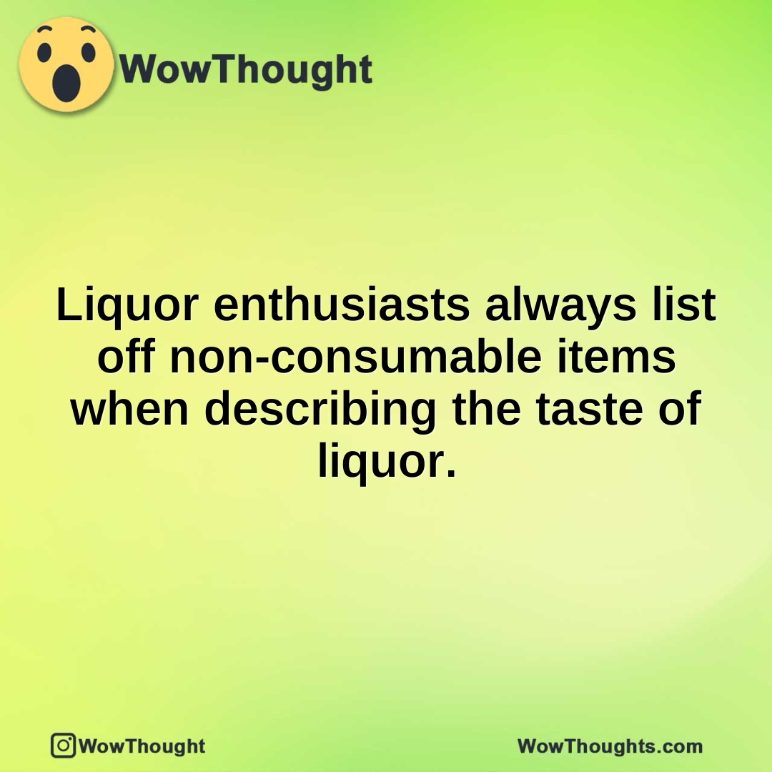 Liquor enthusiasts always list off non-consumable items when describing the taste of liquor.