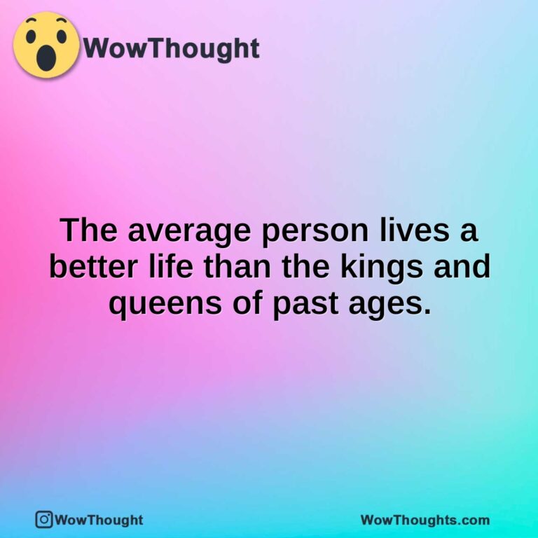 The average person lives a better life than the kings and queens of past ages.