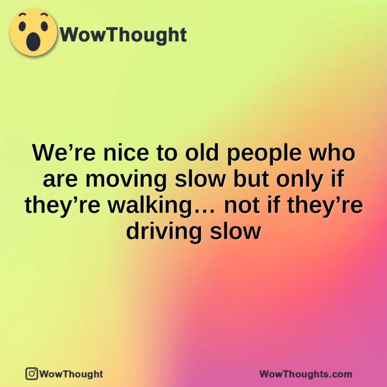 We’re nice to old people who are moving slow but only if they’re walking… not if they’re driving slow
