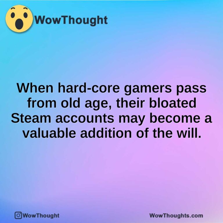 When hard-core gamers pass from old age, their bloated Steam accounts may become a valuable addition of the will.