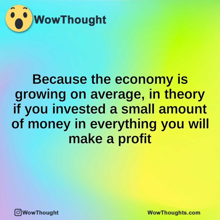Because the economy is growing on average, in theory if you invested a small amount of money in everything you will make a profit