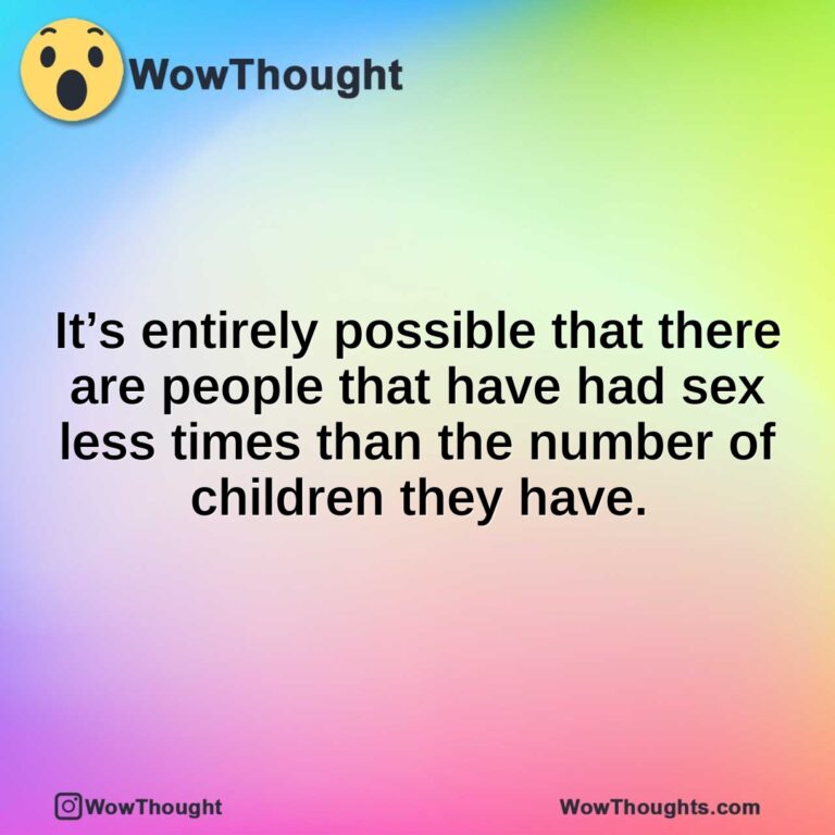It’s entirely possible that there are people that have had sex less times than the number of children they have.