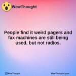 People find it weird pagers and fax machines are still being used, but not radios.