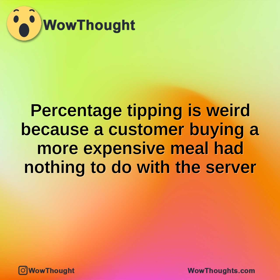 Percentage tipping is weird because a customer buying a more expensive meal had nothing to do with the server