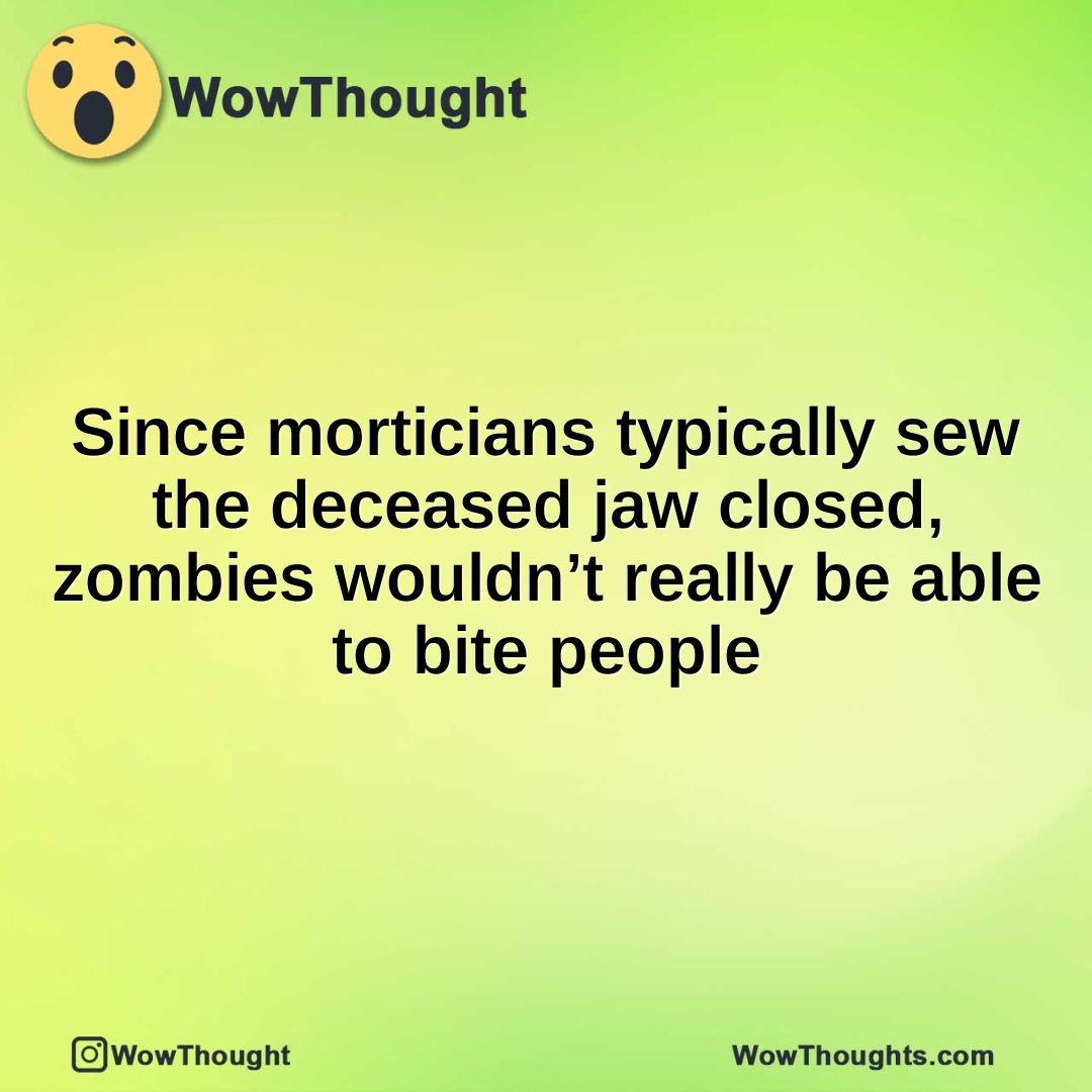 Since morticians typically sew the deceased jaw closed, zombies wouldn’t really be able to bite people