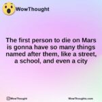 The first person to die on Mars is gonna have so many things named after them, like a street, a school, and even a city