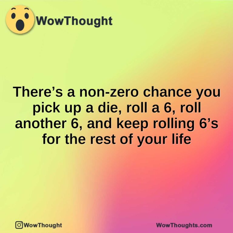 There’s a non-zero chance you pick up a die, roll a 6, roll another 6, and keep rolling 6’s for the rest of your life