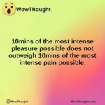 10mins of the most intense pleasure possible does not outweigh 10mins of the most intense pain possible.