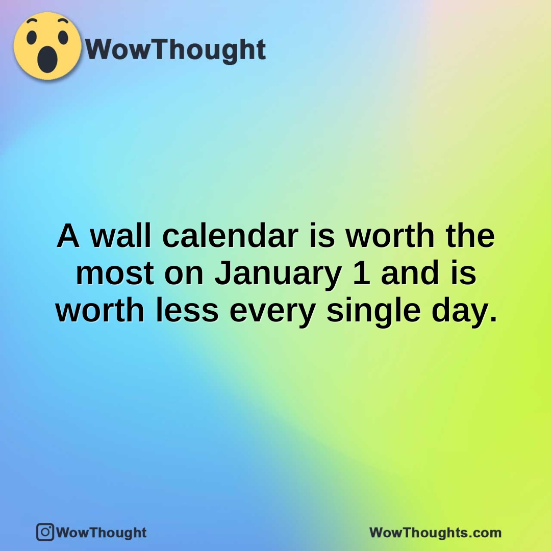 A wall calendar is worth the most on January 1 and is worth less every single day.