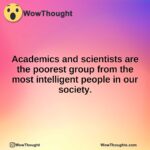 Academics and scientists are the poorest group from the most intelligent people in our society.