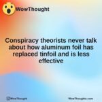 Conspiracy theorists never talk about how aluminum foil has replaced tinfoil and is less effective