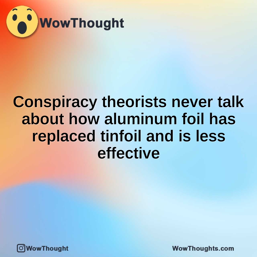 Conspiracy theorists never talk about how aluminum foil has replaced tinfoil and is less effective