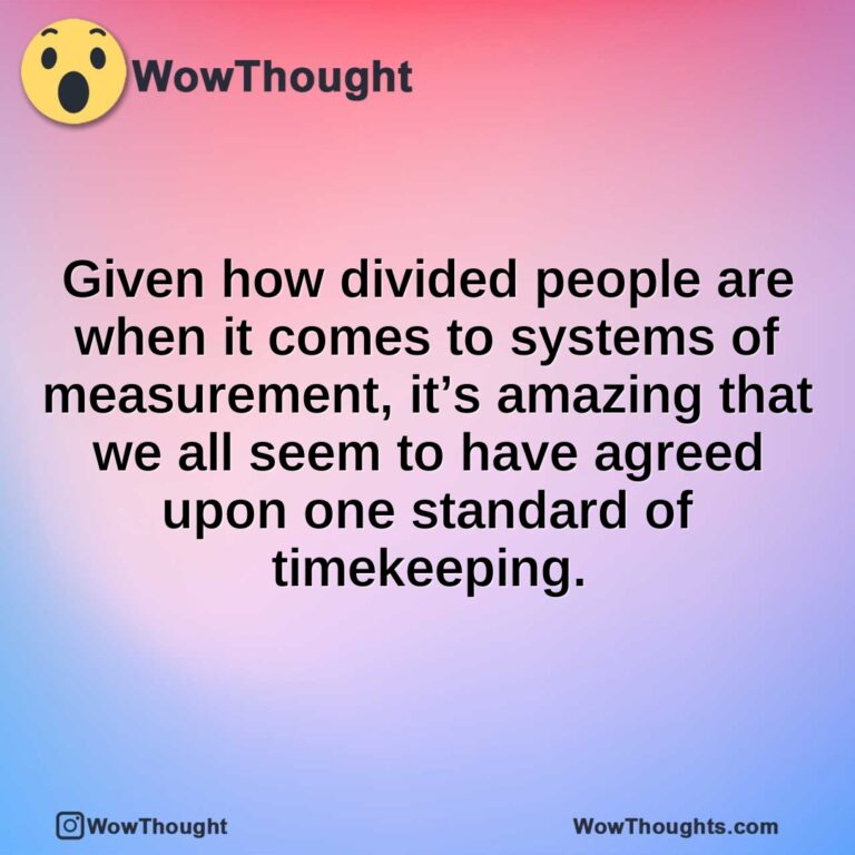 Given how divided people are when it comes to systems of measurement, it’s amazing that we all seem to have agreed upon one standard of timekeeping.