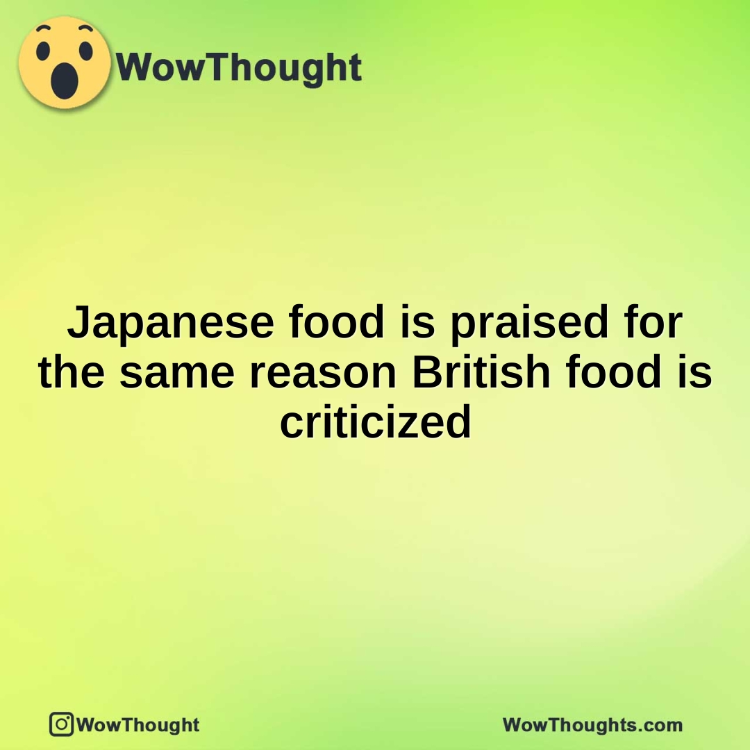 Japanese food is praised for the same reason British food is criticized