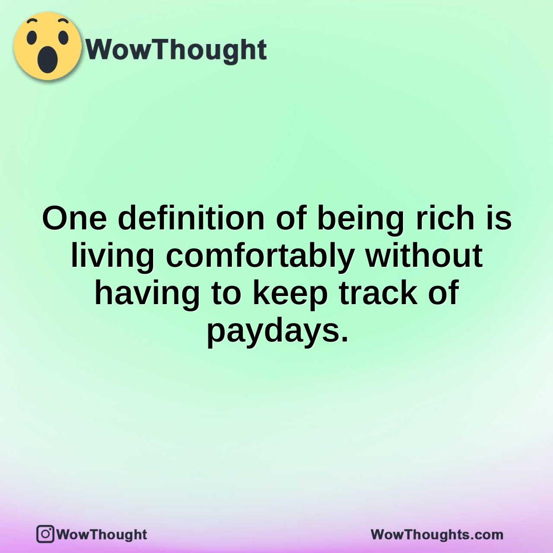 One definition of being rich is living comfortably without having to keep track of paydays.