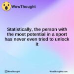 Statistically, the person with the most potential in a sport has never even tried to unlock it