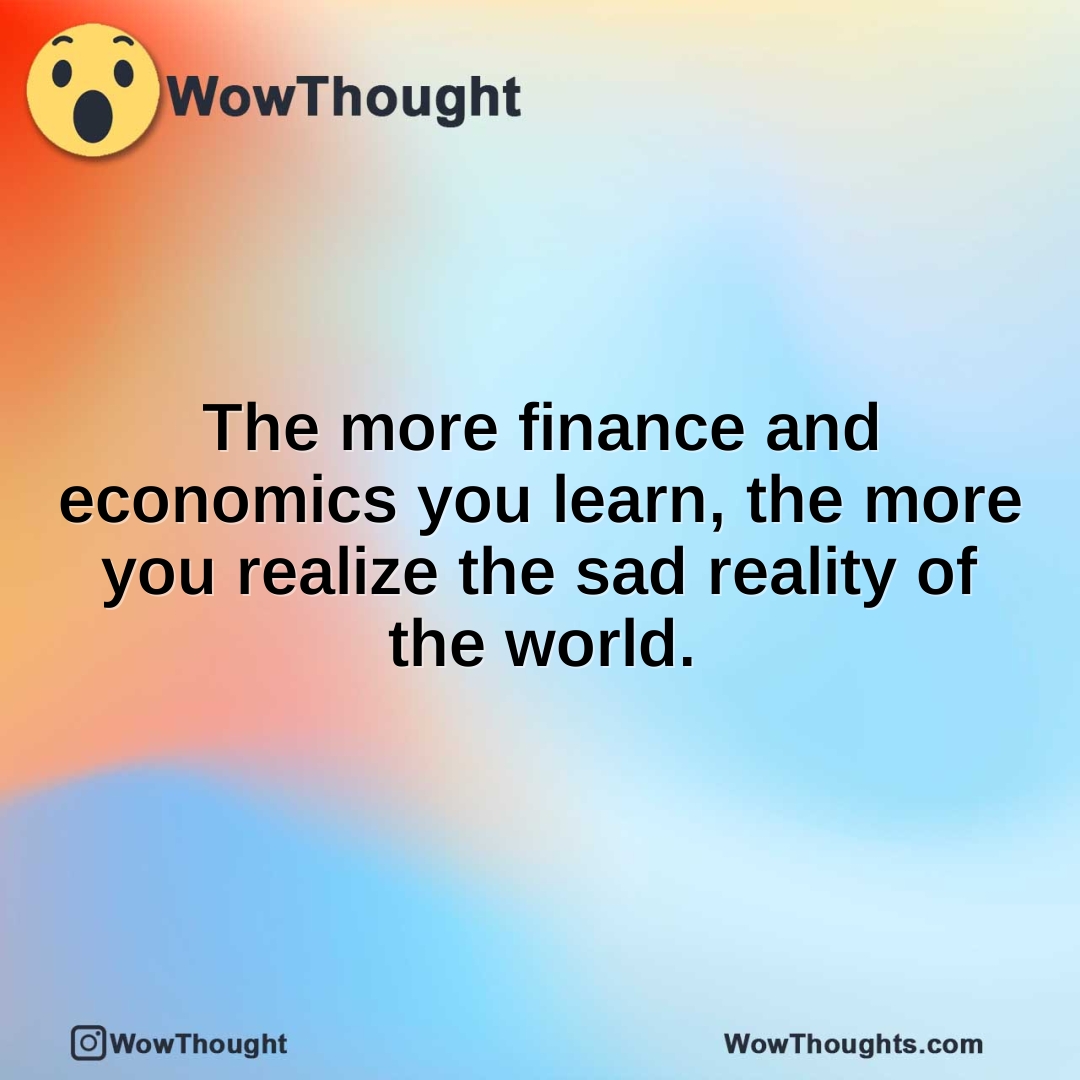 The more finance and economics you learn, the more you realize the sad reality of the world.