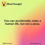 You can accidentally make a human life, but not a pizza.