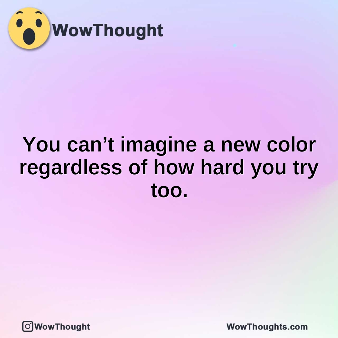 You can’t imagine a new color regardless of how hard you try too.